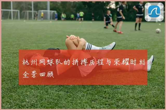 杭州网球队的拼搏历程与荣耀时刻全景回顾