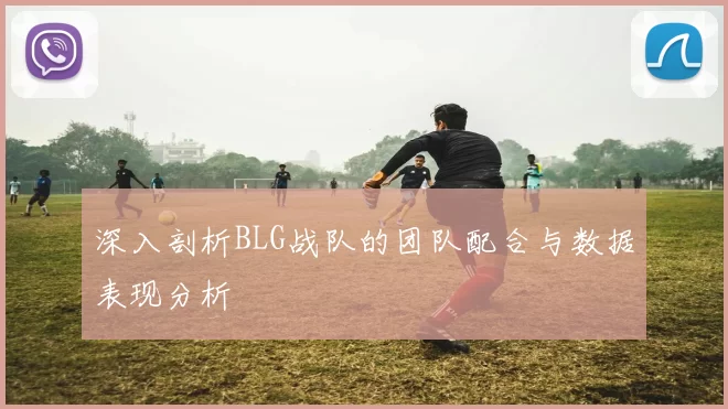 深入剖析BLG战队的团队配合与数据表现分析