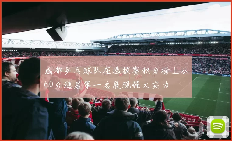 成都乒乓球队在选拔赛积分榜上以60分稳居第一名展现强大实力