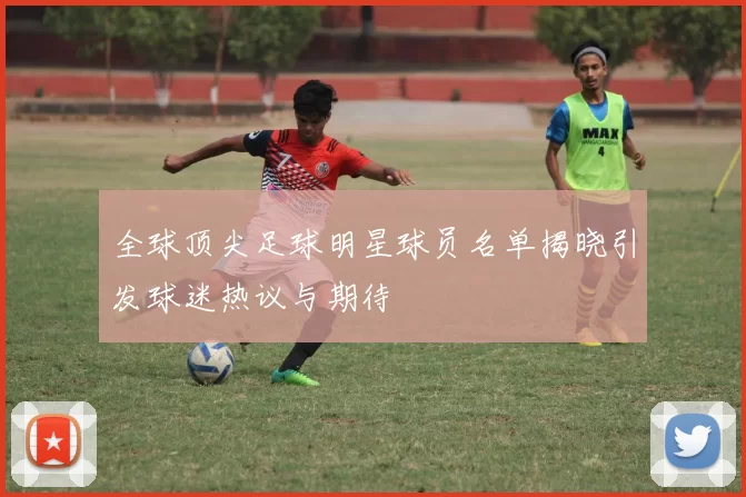 全球顶尖足球明星球员名单揭晓引发球迷热议与期待