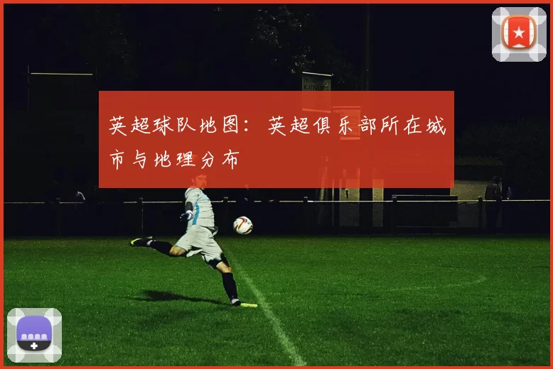 英超球队地图：英超俱乐部所在城市与地理分布