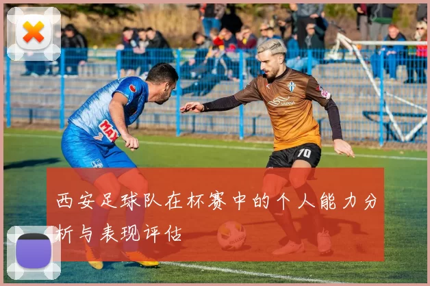 西安足球队在杯赛中的个人能力分析与表现评估