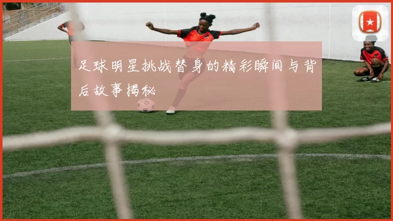 足球明星挑战替身的精彩瞬间与背后故事揭秘