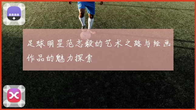 足球明星范志毅的艺术之路与绘画作品的魅力探索
