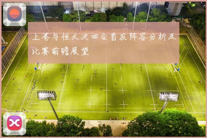 上港与恒大次回合首发阵容分析及比赛前瞻展望