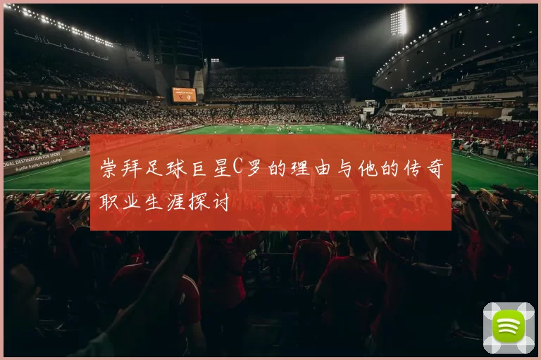 崇拜足球巨星C罗的理由与他的传奇职业生涯探讨