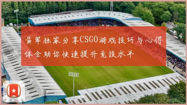 黄军独家分享CSGO游戏技巧与心得体会助你快速提升竞技水平