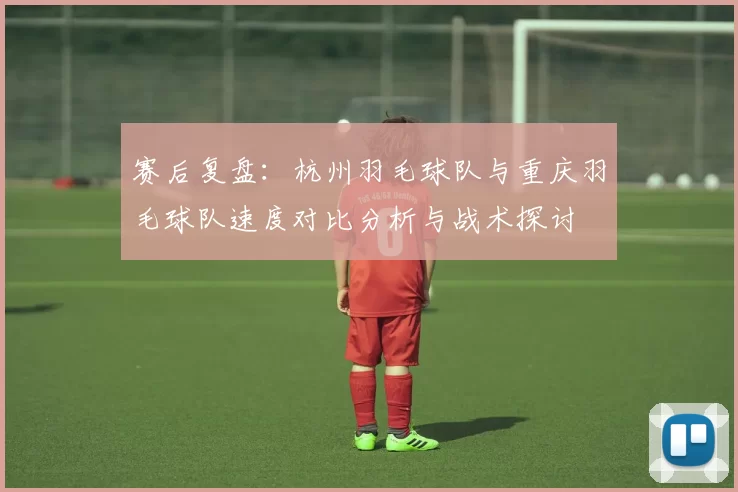赛后复盘：杭州羽毛球队与重庆羽毛球队速度对比分析与战术探讨