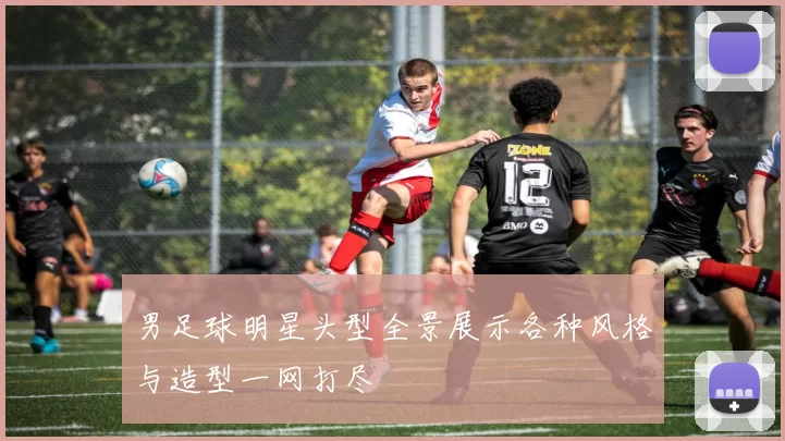 男足球明星头型全景展示各种风格与造型一网打尽