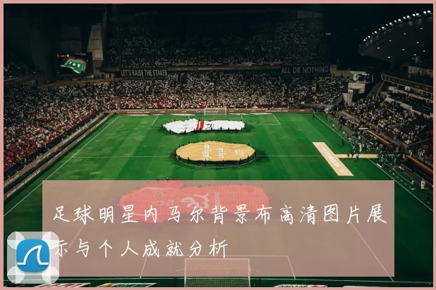 足球明星内马尔背景布高清图片展示与个人成就分析