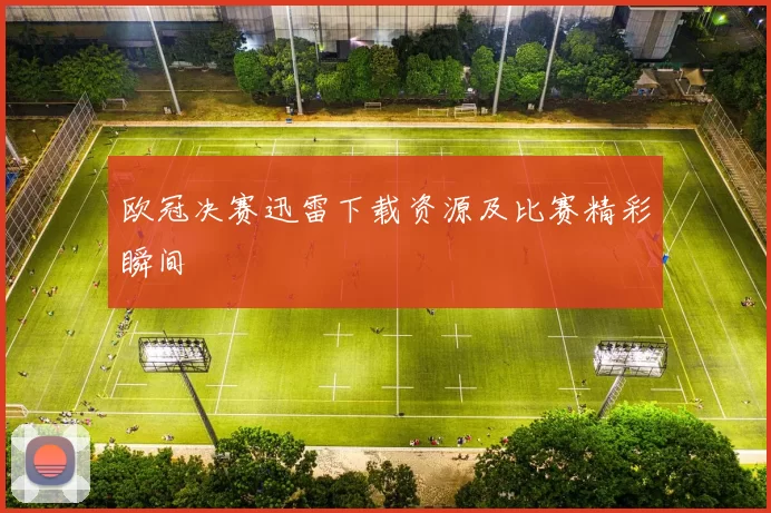 欧冠决赛迅雷下载资源及比赛精彩瞬间