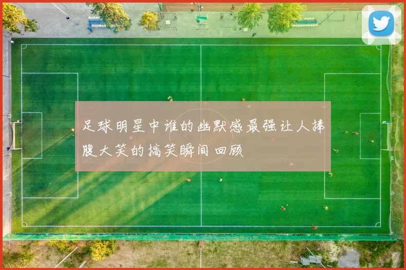 足球明星中谁的幽默感最强让人捧腹大笑的搞笑瞬间回顾