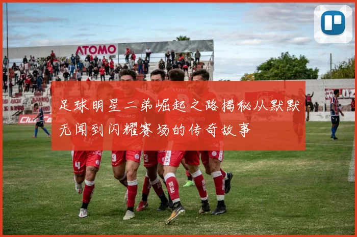 足球明星二弟崛起之路揭秘从默默无闻到闪耀赛场的传奇故事