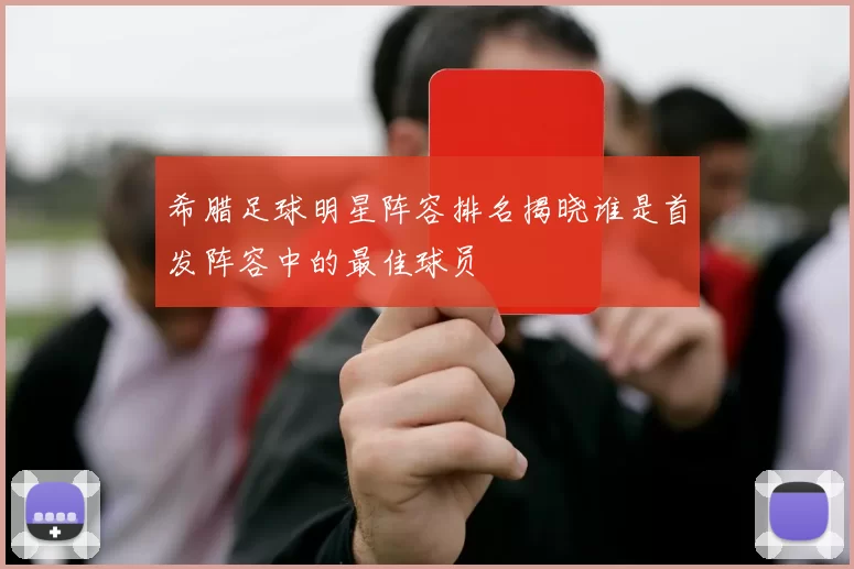 希腊足球明星阵容排名揭晓谁是首发阵容中的最佳球员