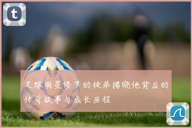 足球明星修罗的徒弟揭晓他背后的传奇故事与成长历程