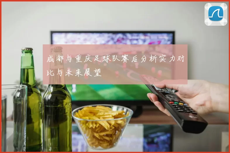 成都与重庆足球队赛后分析实力对比与未来展望