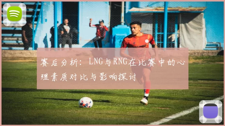 赛后分析：LNG与RNG在比赛中的心理素质对比与影响探讨