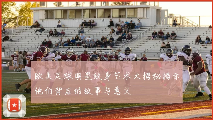 欧美足球明星纹身艺术大揭秘揭示他们背后的故事与意义