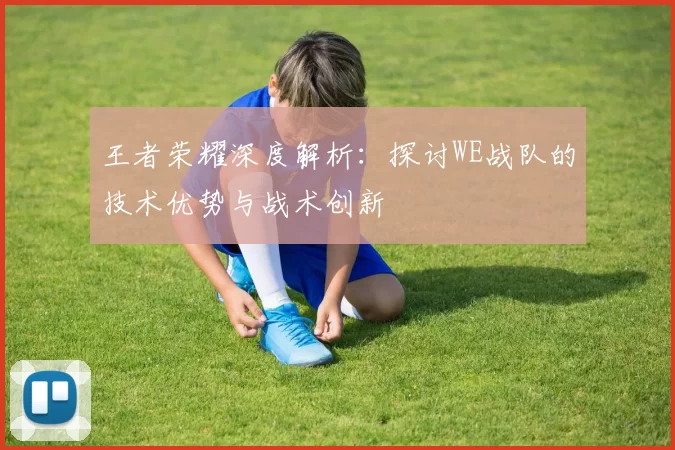 王者荣耀深度解析：探讨WE战队的技术优势与战术创新