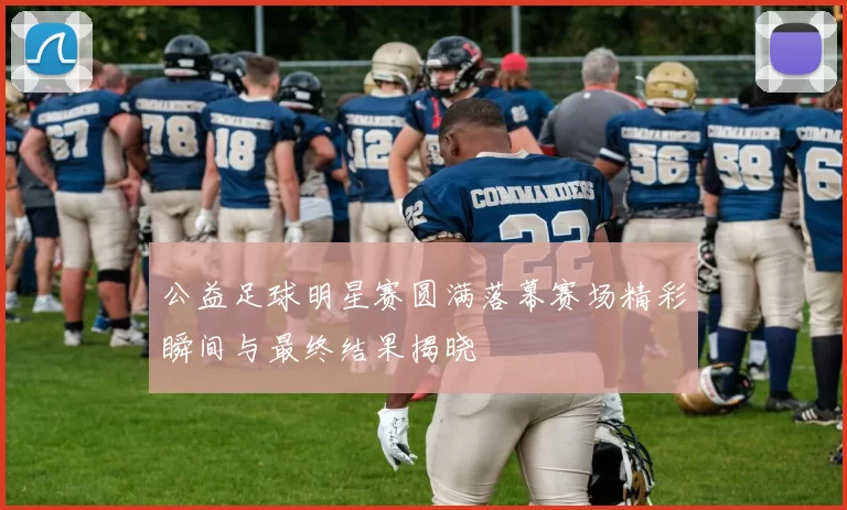 公益足球明星赛圆满落幕赛场精彩瞬间与最终结果揭晓