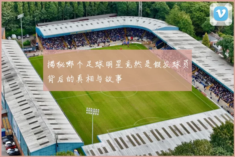揭秘哪个足球明星竟然是假发球员背后的真相与故事