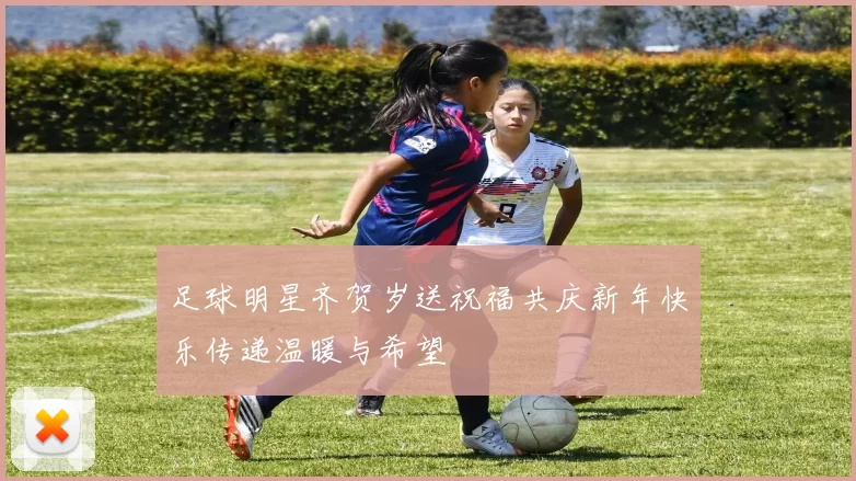 足球明星齐贺岁送祝福共庆新年快乐传递温暖与希望