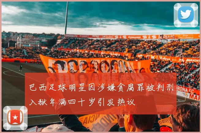 巴西足球明星因涉嫌贪腐罪被判刑入狱年满四十岁引发热议