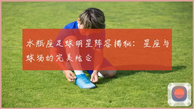 水瓶座足球明星阵容揭秘：星座与球场的完美结合