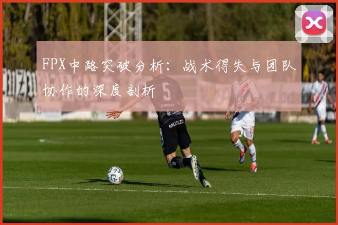 FPX中路突破分析：战术得失与团队协作的深度剖析