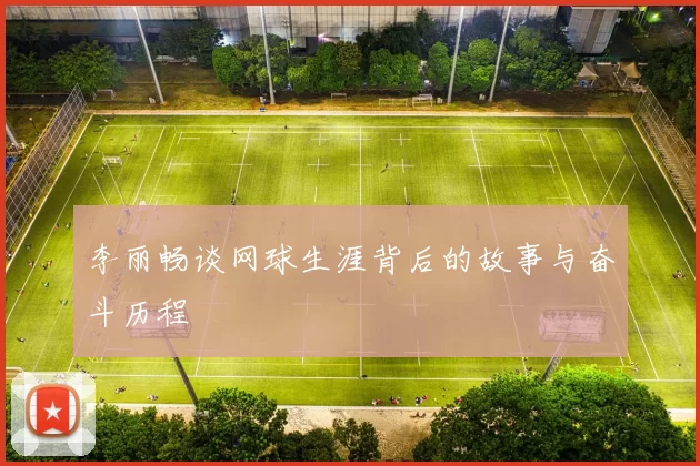 李丽畅谈网球生涯背后的故事与奋斗历程