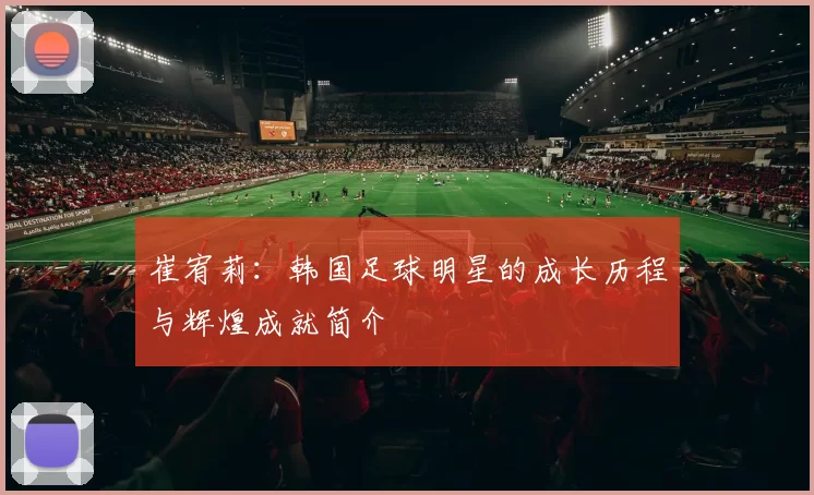 崔宥莉：韩国足球明星的成长历程与辉煌成就简介