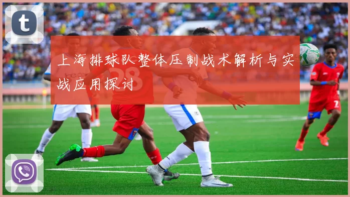 上海排球队整体压制战术解析与实战应用探讨