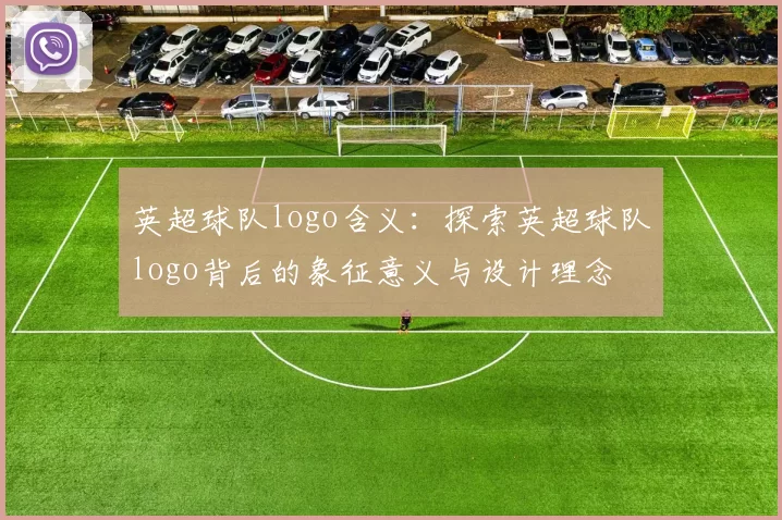 英超球队logo含义：探索英超球队logo背后的象征意义与设计理念