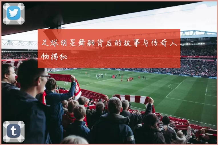 足球明星舞狮背后的故事与传奇人物揭秘