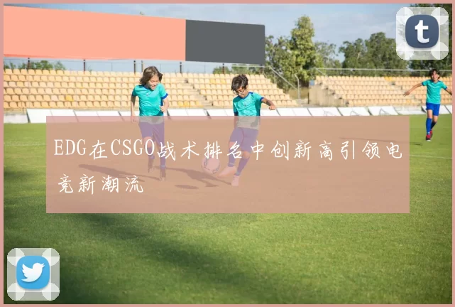 EDG在CSGO战术排名中创新高引领电竞新潮流