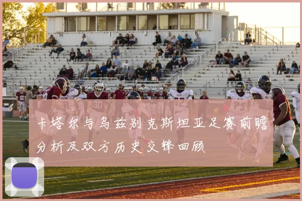 卡塔尔与乌兹别克斯坦亚足赛前瞻分析及双方历史交锋回顾