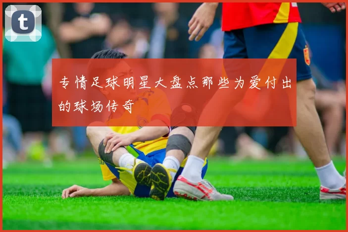 专情足球明星大盘点那些为爱付出的球场传奇