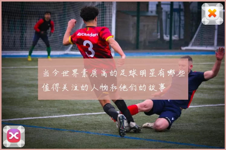 当今世界素质高的足球明星有哪些值得关注的人物和他们的故事