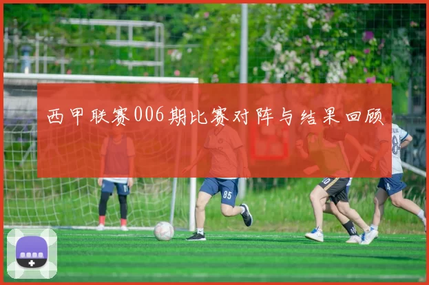 西甲联赛006期比赛对阵与结果回顾