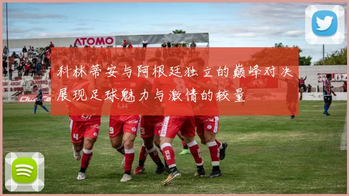 科林蒂安与阿根廷独立的巅峰对决展现足球魅力与激情的较量