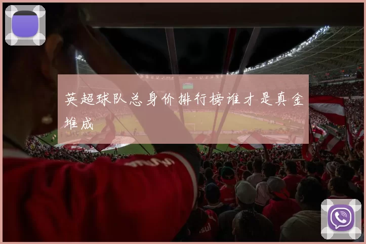 英超球队总身价排行榜谁才是真金堆成