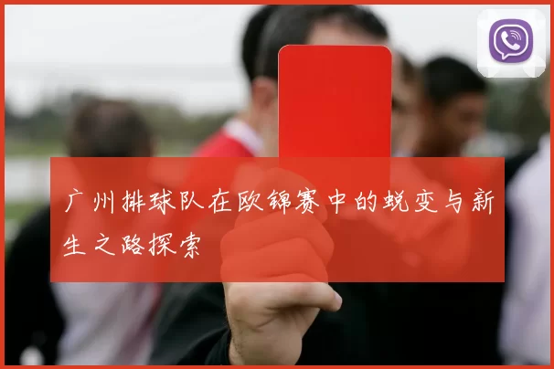 广州排球队在欧锦赛中的蜕变与新生之路探索