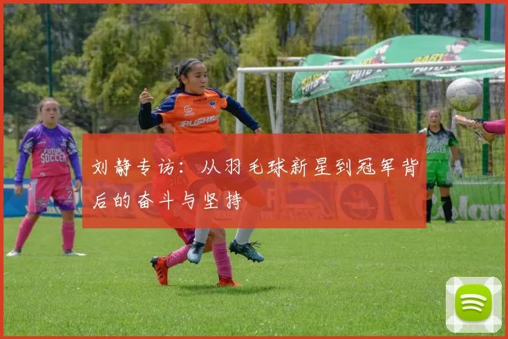 刘静专访：从羽毛球新星到冠军背后的奋斗与坚持