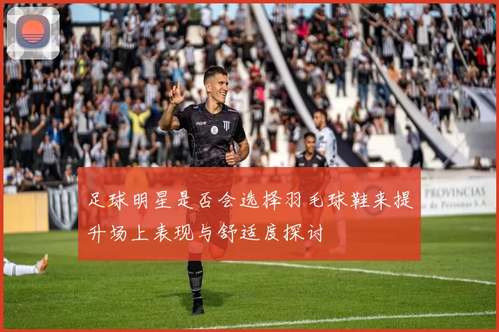 足球明星是否会选择羽毛球鞋来提升场上表现与舒适度探讨