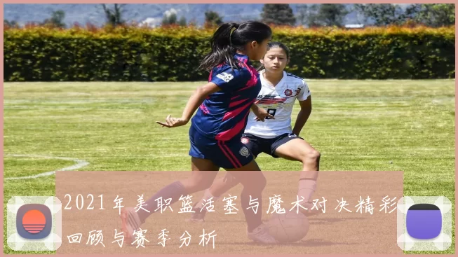 2021年美职篮活塞与魔术对决精彩回顾与赛季分析
