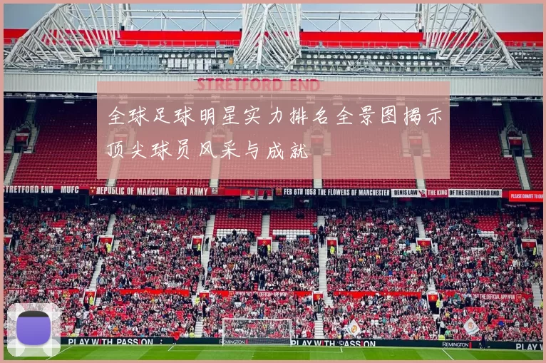 全球足球明星实力排名全景图揭示顶尖球员风采与成就