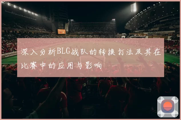 深入分析BLG战队的转换打法及其在比赛中的应用与影响