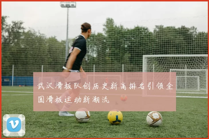 武汉滑板队创历史新高排名引领全国滑板运动新潮流