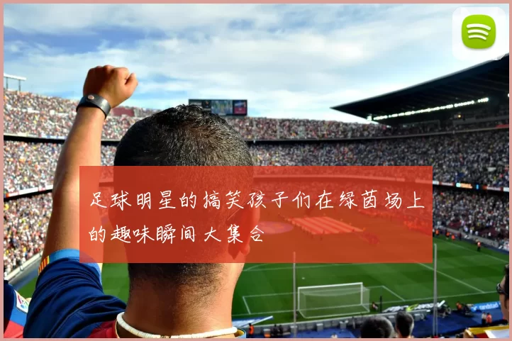 足球明星的搞笑孩子们在绿茵场上的趣味瞬间大集合