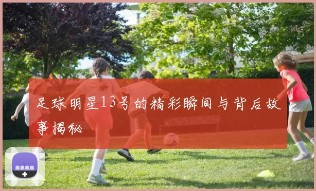 足球明星13号的精彩瞬间与背后故事揭秘